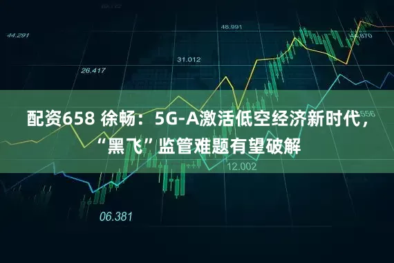 配资658 徐畅：5G-A激活低空经济新时代，“黑飞”监管难题有望破解