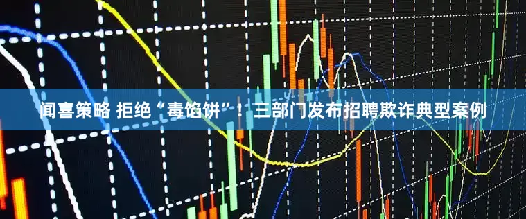 闻喜策略 拒绝“毒馅饼”！三部门发布招聘欺诈典型案例