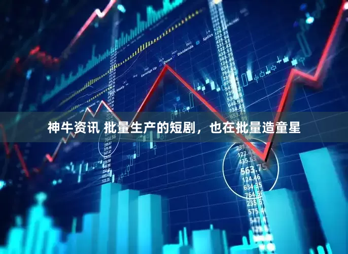 神牛资讯 批量生产的短剧，也在批量造童星