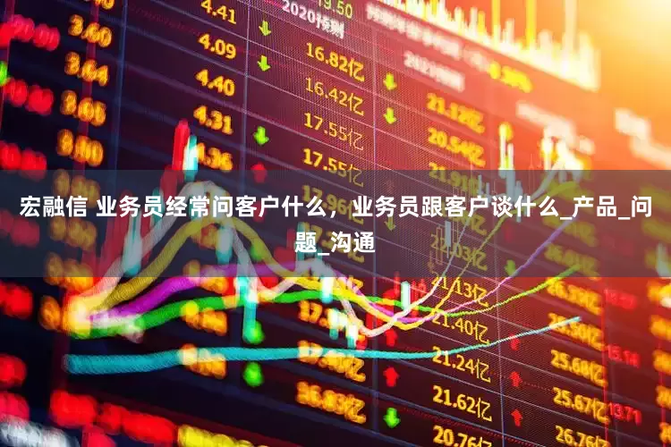宏融信 业务员经常问客户什么，业务员跟客户谈什么_产品_问题_沟通