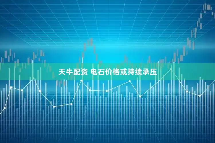 天牛配资 电石价格或持续承压