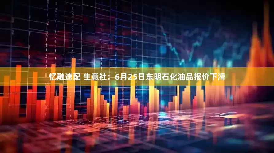 忆融速配 生意社：6月25日东明石化油品报价下滑