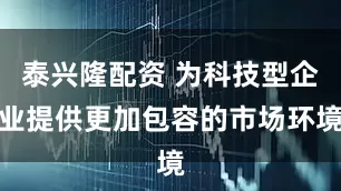 泰兴隆配资 为科技型企业提供更加包容的市场环境