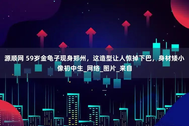 源顺网 59岁金龟子现身郑州，这造型让人惊掉下巴，身材矮小像初中生_网络_图片_来自