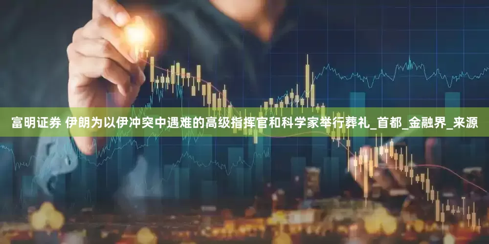 富明证券 伊朗为以伊冲突中遇难的高级指挥官和科学家举行葬礼_首都_金融界_来源