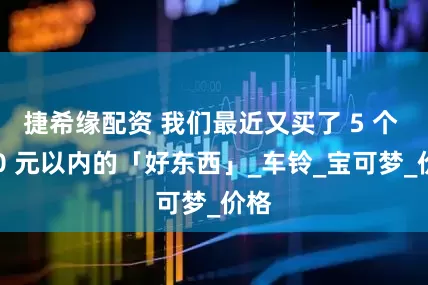 捷希缘配资 我们最近又买了 5 个 150 元以内的「好东西」_车铃_宝可梦_价格
