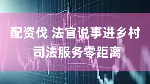 配资伐 法官说事进乡村 司法服务零距离