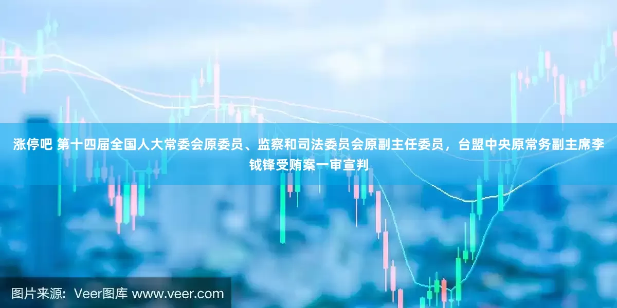 涨停吧 第十四届全国人大常委会原委员、监察和司法委员会原副主任委员，台盟中央原常务副主席李钺锋受贿案一审宣判