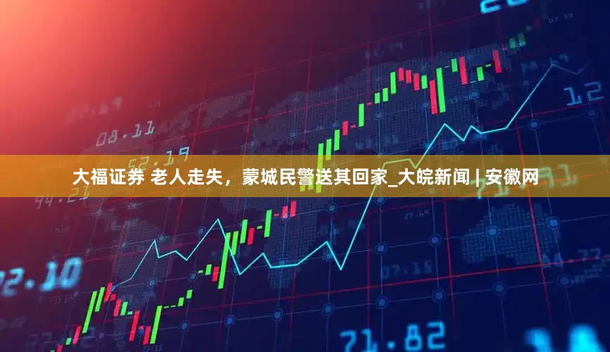 大福证券 老人走失，蒙城民警送其回家_大皖新闻 | 安徽网