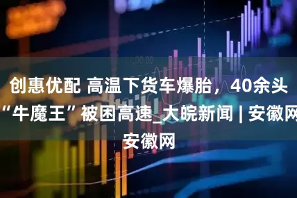 创惠优配 高温下货车爆胎，40余头“牛魔王”被困高速_大皖新闻 | 安徽网