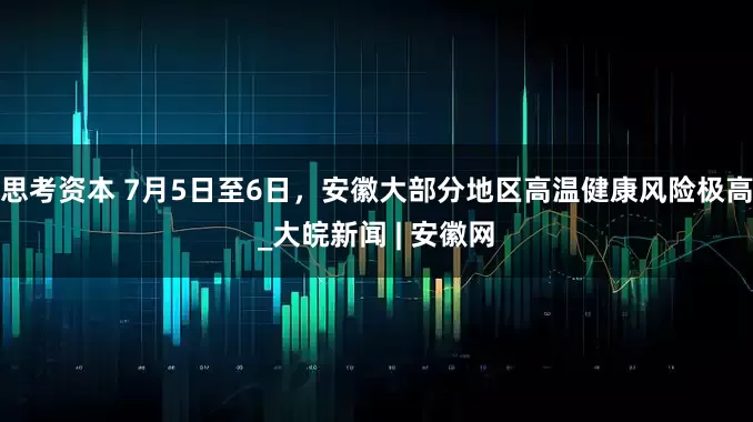 思考资本 7月5日至6日，安徽大部分地区高温健康风险极高_大皖新闻 | 安徽网