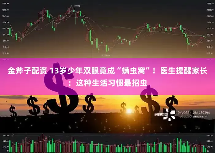 金斧子配资 13岁少年双眼竟成“螨虫窝”！医生提醒家长：这种生活习惯最招虫