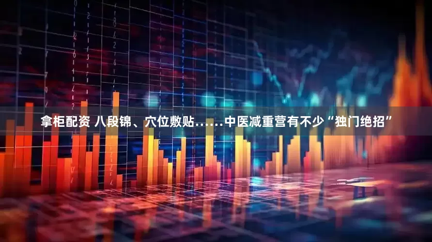 拿柜配资 八段锦、穴位敷贴……中医减重营有不少“独门绝招”
