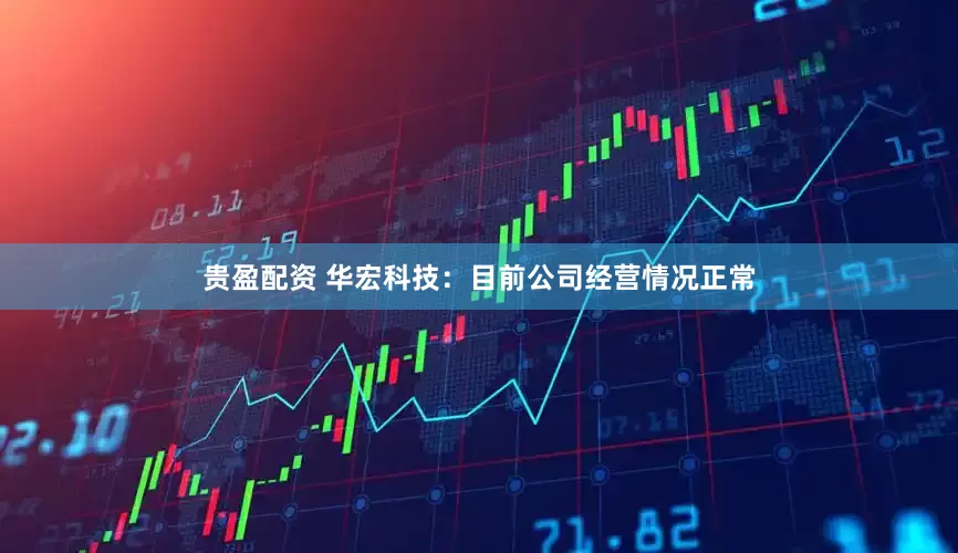 贵盈配资 华宏科技：目前公司经营情况正常