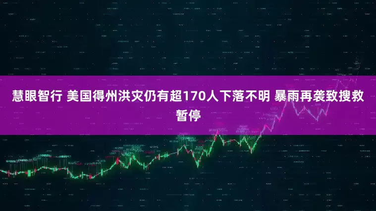 慧眼智行 美国得州洪灾仍有超170人下落不明 暴雨再袭致搜救暂停