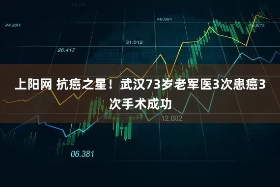 上阳网 抗癌之星！武汉73岁老军医3次患癌3次手术成功