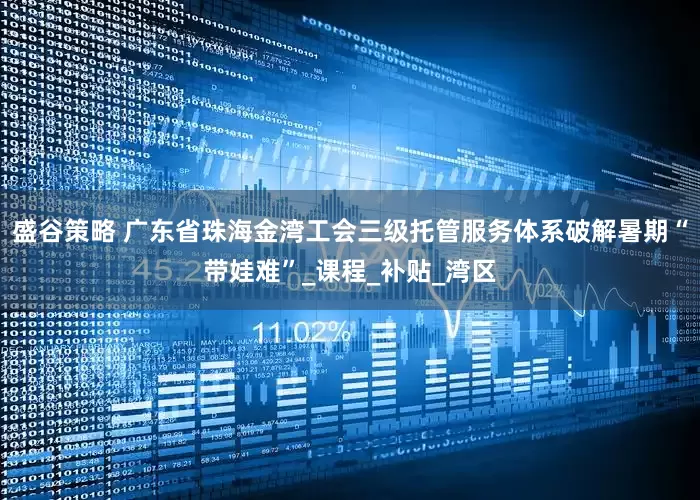 盛谷策略 广东省珠海金湾工会三级托管服务体系破解暑期“带娃难”_课程_补贴_湾区