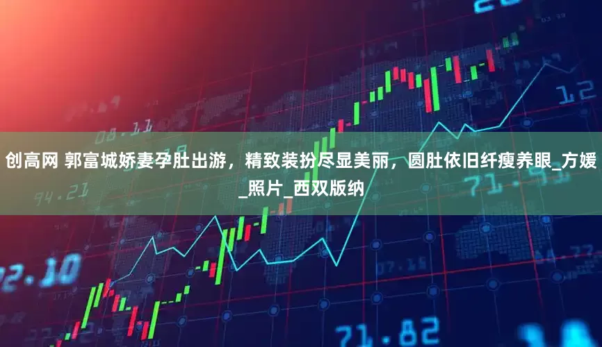 创高网 郭富城娇妻孕肚出游，精致装扮尽显美丽，圆肚依旧纤瘦养眼_方媛_照片_西双版纳