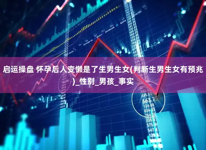 启运操盘 怀孕后人变懒是了生男生女(判断生男生女有预兆)_性别_男孩_事实