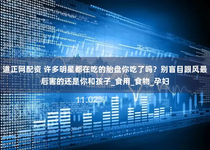 道正网配资 许多明星都在吃的胎盘你吃了吗？别盲目跟风最后害的还是你和孩子_食用_食物_孕妇