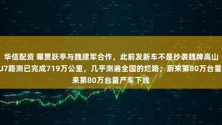 华信配资 曝贾跃亭与魏建军合作，此前发新车不是抄袭魏牌高山；小米YU7路测已完成719万公里，几乎测遍全国的烂路；蔚来第80万台量产车下线