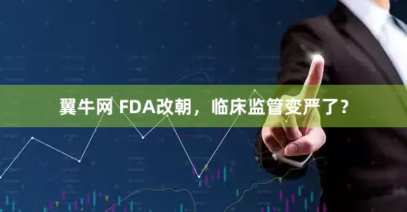 翼牛网 FDA改朝，临床监管变严了？