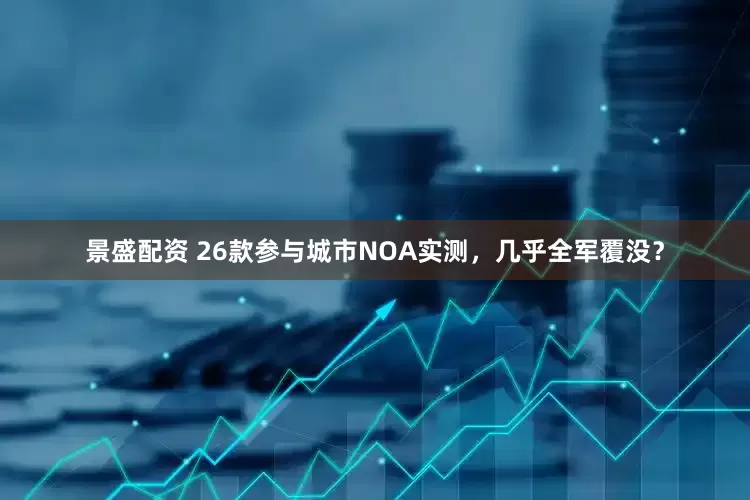 景盛配资 26款参与城市NOA实测，几乎全军覆没？