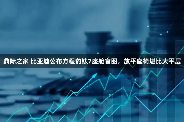 鼎际之家 比亚迪公布方程豹钛7座舱官图，放平座椅堪比大平层