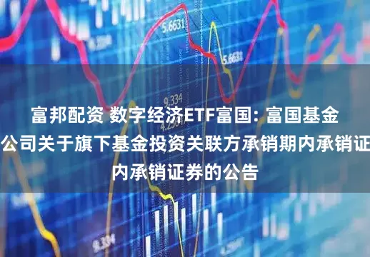富邦配资 数字经济ETF富国: 富国基金管理有限公司关于旗下基金投资关联方承销期内承销证券的公告