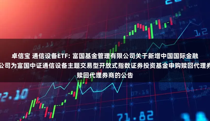卓信宝 通信设备ETF: 富国基金管理有限公司关于新增中国国际金融股份有限公司为富国中证通信设备主题交易型开放式指数证券投资基金申购赎回代理券商的公告