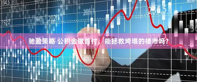 驰盈策略 公积金做首付，能拯救垮塌的楼市吗？
