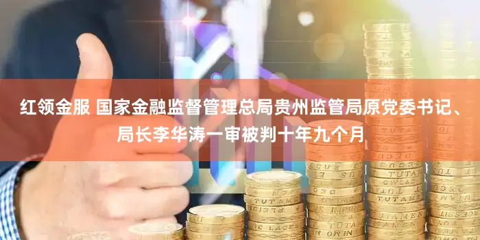 红领金服 国家金融监督管理总局贵州监管局原党委书记、局长李华涛一审被判十年九个月