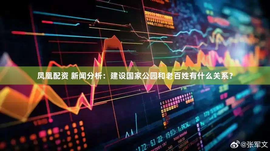 凤凰配资 新闻分析：建设国家公园和老百姓有什么关系？