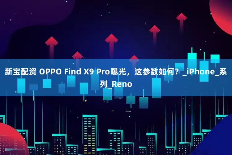 新宝配资 OPPO Find X9 Pro曝光，这参数如何？_iPhone_系列_Reno