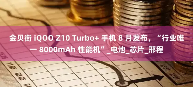 金贝街 iQOO Z10 Turbo+ 手机 8 月发布，“行业唯一 8000mAh 性能机”_电池_芯片_邢程