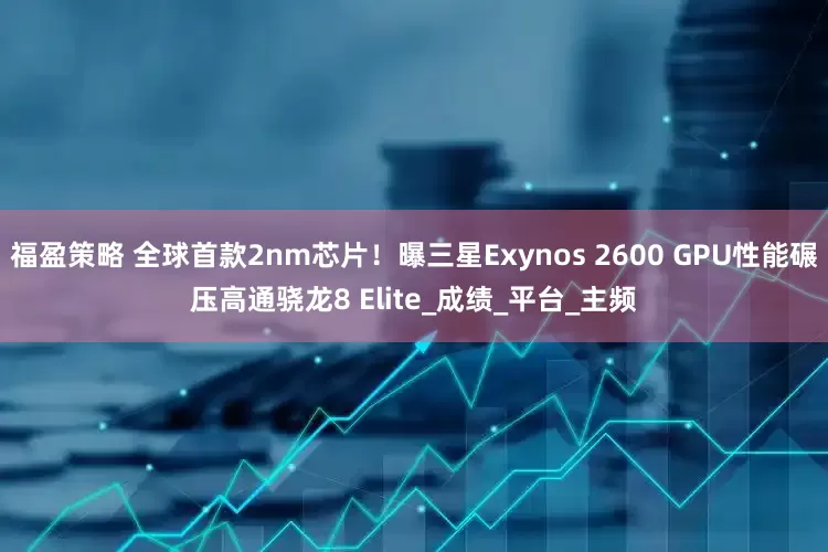 福盈策略 全球首款2nm芯片！曝三星Exynos 2600 GPU性能碾压高通骁龙8 Elite_成绩_平台_主频
