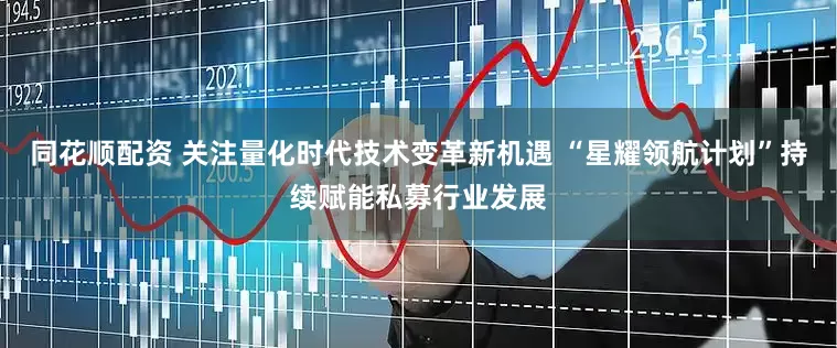 同花顺配资 关注量化时代技术变革新机遇 “星耀领航计划”持续赋能私募行业发展