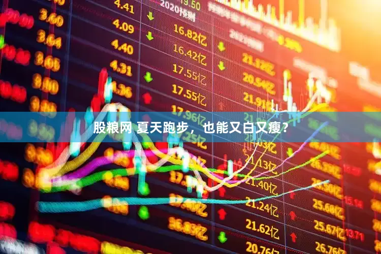 股粮网 夏天跑步，也能又白又瘦？