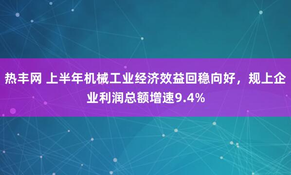 热丰网 上半年机械工业经济效益回稳向好，规上企业利润总额增速9.4%