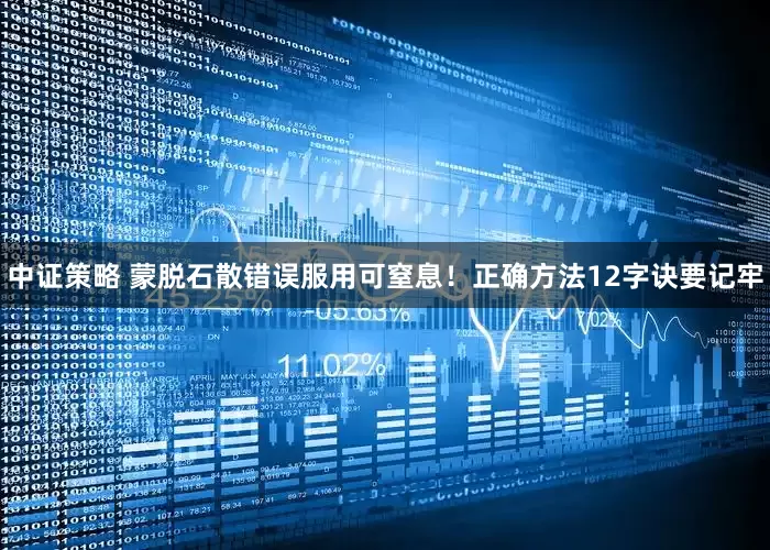 中证策略 蒙脱石散错误服用可窒息！正确方法12字诀要记牢