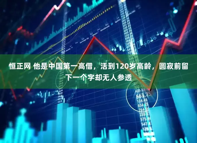 恒正网 他是中国第一高僧，活到120岁高龄，圆寂前留下一个字却无人参透