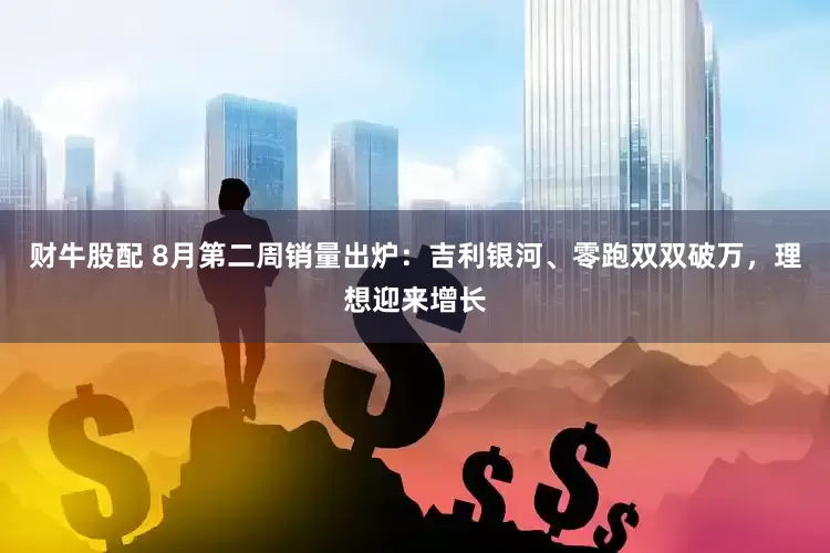 财牛股配 8月第二周销量出炉：吉利银河、零跑双双破万，理想迎来增长