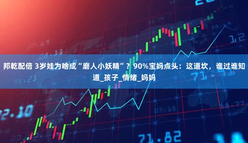 邦乾配倍 3岁娃为啥成“磨人小妖精”？90%宝妈点头：这道坎，谁过谁知道_孩子_情绪_妈妈