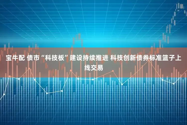 宝牛配 债市“科技板”建设持续推进 科技创新债券标准篮子上线交易