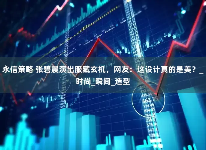 永信策略 张碧晨演出服藏玄机，网友：这设计真的是美？_时尚_瞬间_造型