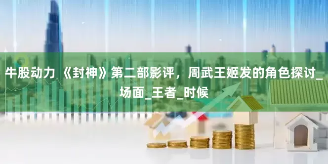 牛股动力 《封神》第二部影评，周武王姬发的角色探讨_场面_王者_时候