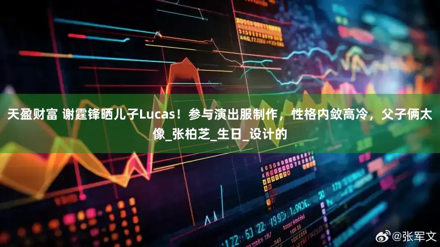 天盈财富 谢霆锋晒儿子Lucas！参与演出服制作，性格内敛高冷，父子俩太像_张柏芝_生日_设计的