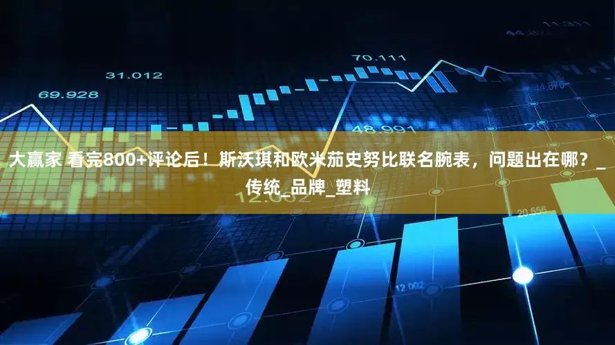 大赢家 看完800+评论后！斯沃琪和欧米茄史努比联名腕表，问题出在哪？_传统_品牌_塑料