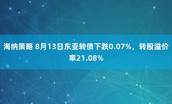 海纳策略 8月13日东亚转债下跌0.07%，转股溢价率21.08%