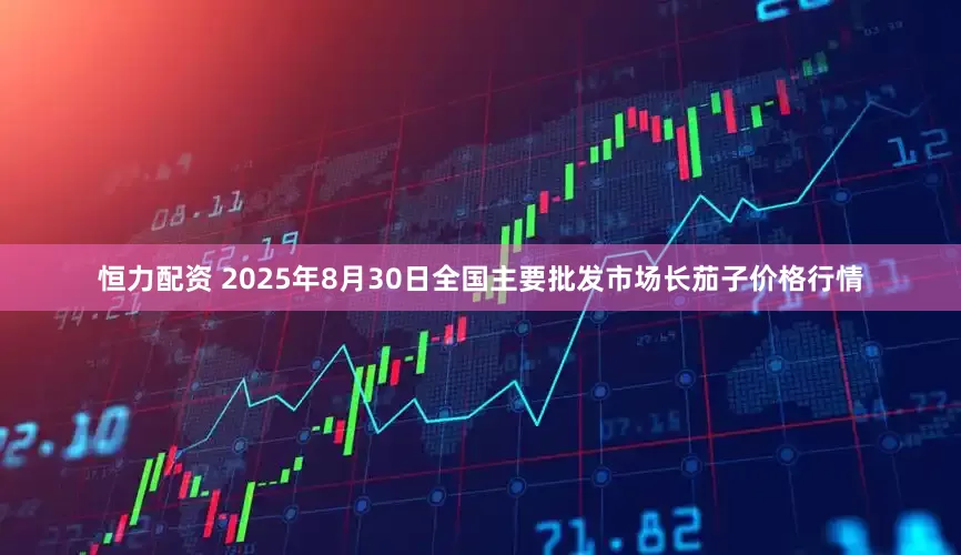 恒力配资 2025年8月30日全国主要批发市场长茄子价格行情
